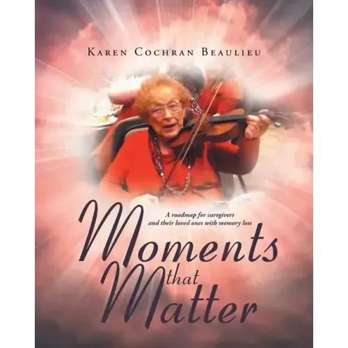 Moments that Matter: A roadmap for caregivers and their loved ones with memory loss