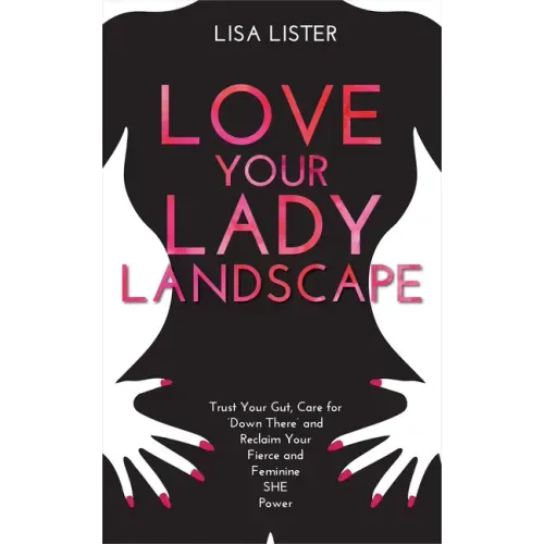 Love Your Lady Landscape: Trust Your Gut, Care for 'Down There' and Reclaim Your Fierce and Feminine SHE Power