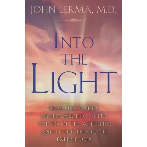 Into the Light: Real Life Stories about Angelic Visits, Visions of the Afterlife, and Other Pre-Death Experiences