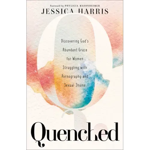Quenched: Discovering God's Abundant Grace for Women Struggling with Pornography and Sexual Shame