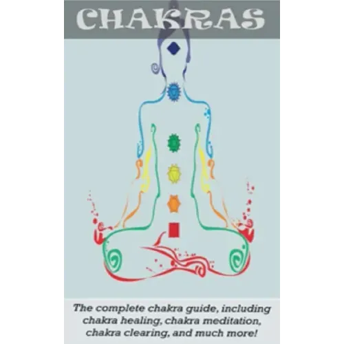 Chakras: The Complete Chakra Guide, Including Chakra Healing, Chakra Meditation, Chakra Clearing and Much More!
