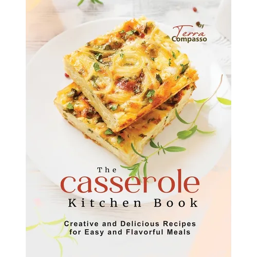 The Casserole Kitchen Book: Creative and Delicious Casserole Recipes for Easy and Flavorful Meals