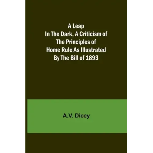 A Leap in the Dark, A Criticism of the Principles of Home Rule as Illustrated by the Bill of 1893