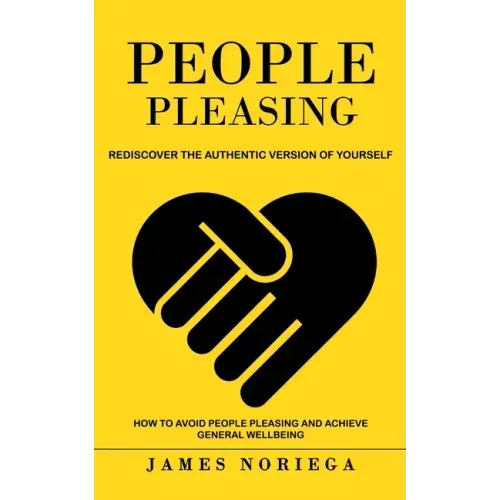 People Pleasing: Rediscover the Authentic Version of Yourself (How to Avoid People Pleasing and Achieve General Wellbeing)