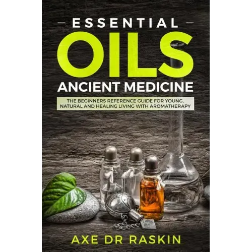 Essential Oils Ancient Medicine: The Beginners Reference Guide for Young, Natural and Healing Living with Aromatherapy