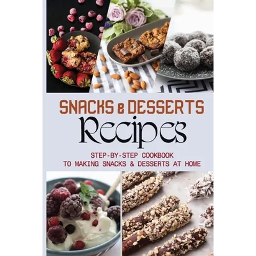 Snacks & Desserts Recipes: Step-By-Step Cookbook To Making Snacks & Desserts At Home: Guide To Baking Tasty Cookies