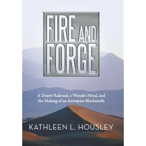 Fire and Forge: A Desert Railroad, a Wonder Metal, and the Making of an Aerospace Blacksmith