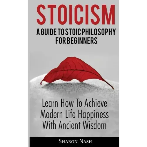 Stoicism: A Guide To Stoic Philosophy For Beginners; Learn How To Achieve Modern Life Happiness With Ancient Wisdom