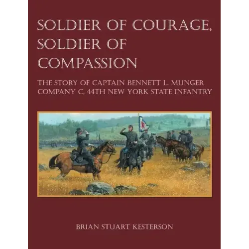 Soldier of Courage, Soldier of Compassion: The Story of Captain Bennett L. Munger Company C, 44th New York State Infantry