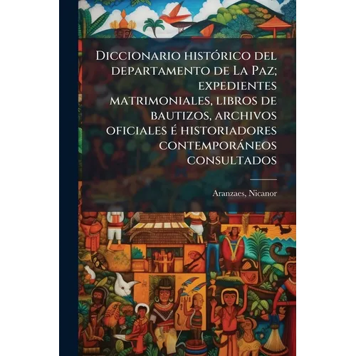 Diccionario histórico del departamento de La Paz; expedientes matrimoniales, libros de bautizos, archivos oficiales é historiadores contemporáneos con