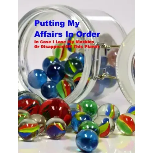 Putting My Affairs in Order: In Case I Lose My Marbles or Disappear Off This Planet
