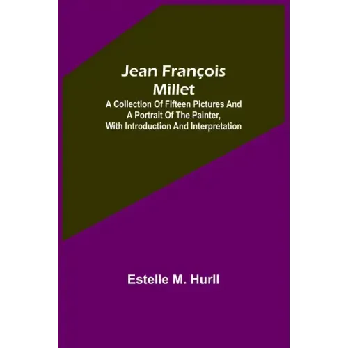 Jean François Millet; A Collection of Fifteen Pictures and a Portrait of the Painter, with Introduction and Interpretation