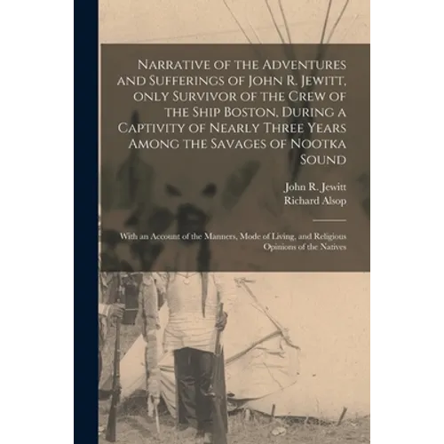 Narrative of the Adventures and Sufferings of John R. Jewitt, Only Survivor of the Crew of the Ship Boston, During a Captivity of Nearly Three Years A