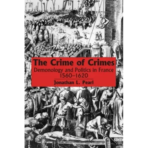 The Crime of Crimes: Demonology and Politics in France, 1560-1620