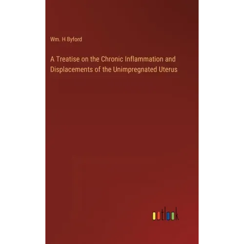 A Treatise on the Chronic Inflammation and Displacements of the Unimpregnated Uterus