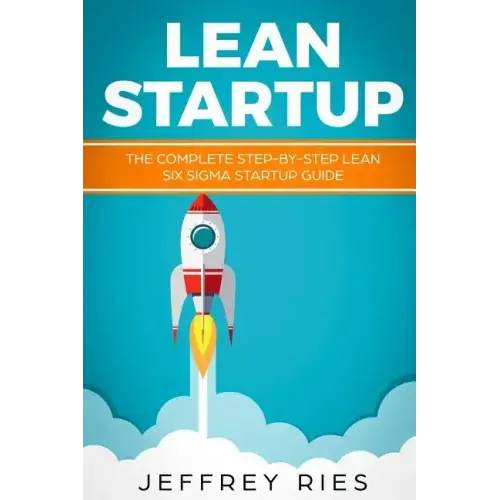 Lean Startup: The Complete Step-By-Step Lean Six SIGMA Startup Guide