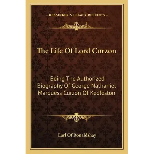 The Life of Lord Curzon: Being the Authorized Biography of George Nathaniel Marquess Curzon of Kedleston