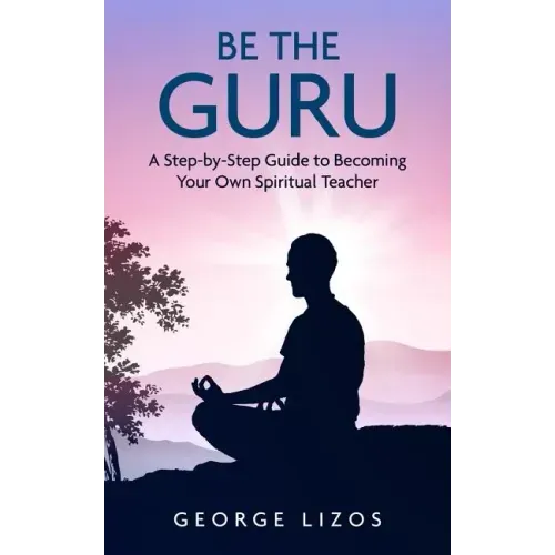 Be the Guru: A Step-By-Step Guide to Becoming Your Own Spiritual Teacher