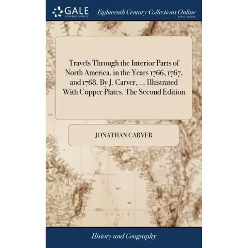 Travels Through the Interior Parts of North America, in the Years 1766, 1767, and 1768. By J. Carver, ... Illustrated With Copper Plates. The Second E