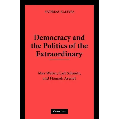 Democracy and the Politics of the Extraordinary: Max Weber, Carl Schmitt, and Hannah Arendt