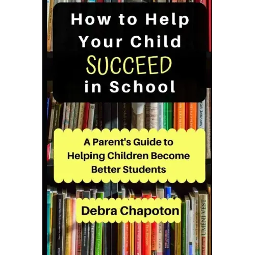 How to Help Your Child Succeed in School: A Parent's Guide to Helping Children Become Better Students