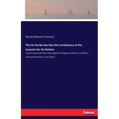 The Ho-De-No-Sau-Nee the Confederacy of the Iroquois the Six Nations: A poem bound with Birch Bark legends of Niagara founded on traditions among the