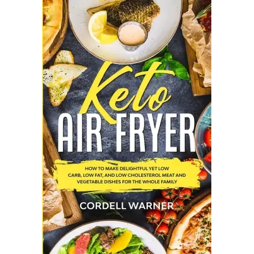 Keto Air Fryer: How To Make Delightful Yet Low Carb, Low Fat, and Low Cholesterol Meat and Vegetable Dishes For The Whole Family