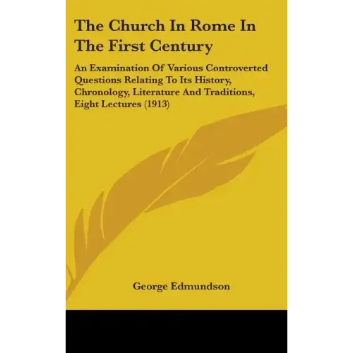 The Church In Rome In The First Century: An Examination Of Various Controverted Questions Relating To Its History, Chronology, Literature And Traditio