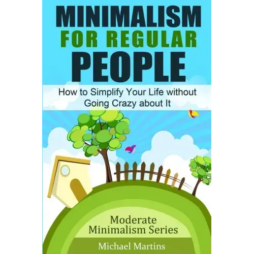 Minimalism for Regular People: How to Simplify Your Life without Going Crazy about It
