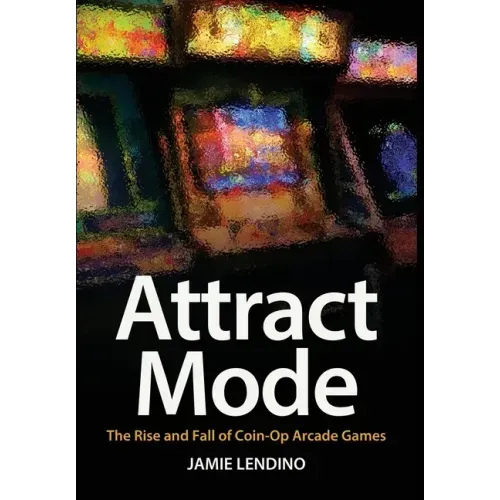 Attract Mode: The Rise and Fall of Coin-Op Arcade Games