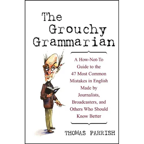 The Grouchy Grammarian: A How-Not-To Guide to the 47 Most Common Mistakes in English Made by Journalists, Broadcasters, and Others Who Should Know Bet