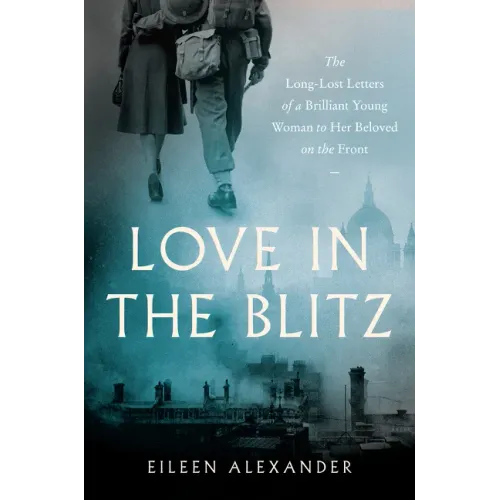 Love in the Blitz: The Long-Lost Letters of a Brilliant Young Woman to Her Beloved on the Front