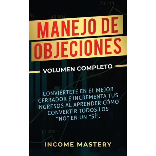Manejo de Objeciones: Conviértete en el Mejor Cerrador e Incrementa Tus Ingresos al Aprender Cómo Convertir Todos Los "No" en un "Sí" Volumen Completo