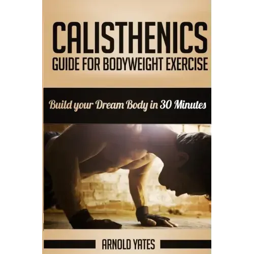 Calisthenics: Complete Guide for Bodyweight Exercise, Build Your Dream Body in 30 Minutes: Bodyweight exercise, Street workout, Body