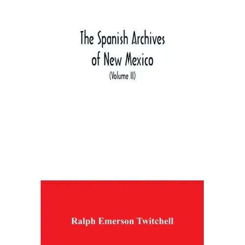 The Spanish Archives of New Mexico: Compiled and Chronologically Arranged with Historical, Genealogical, Geographical, and Other Annotations, by Autho