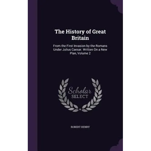 The History of Great Britain: From the First Invasion by the Romans Under Julius Caesar. Written On a New Plan, Volume 2