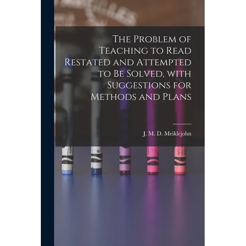 The Problem of Teaching to Read Restated and Attempted to Be Solved, With Suggestions for Methods and Plans [microform]