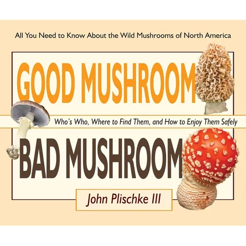 Good Mushroom Bad Mushroom: Who's Who, Where to Find Them, and How to Enjoy Them Safely