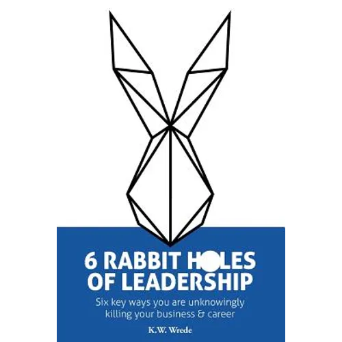6 Rabbit Holes of Leadership: Six key ways you are unknowingly killing your business and career