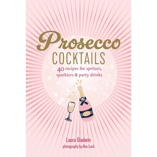 Prosecco Cocktails: 40 Recipes for Spritzes, Sparklers & Party Drinks
