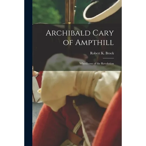 Archibald Cary of Ampthill: Wheelhorse of the Revolution