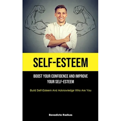 Self-Esteem: Boost Your Confidence And Improve Your Self-Esteem (Build Self-Esteem And Acknowledge Who Are You)