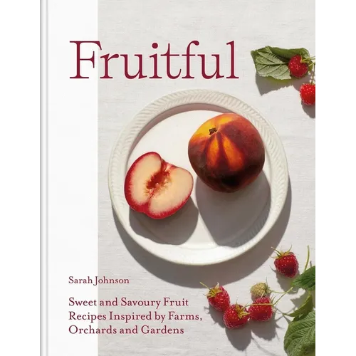 Fruitful: Sweet and Savoury Fruit Recipes Inspired by Farms, Orchards and Gardens