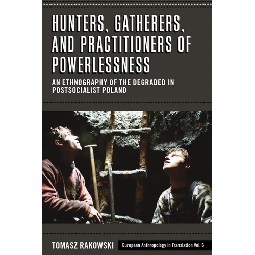 Hunters, Gatherers, and Practitioners of Powerlessness: An Ethnography of the Degraded in Postsocialist Poland