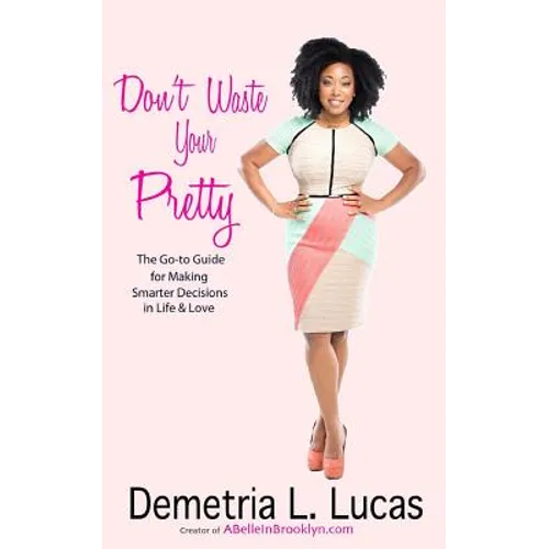 Don't Waste Your Pretty: The Go-to Guide for Making Smarter Decisions in Life & Love