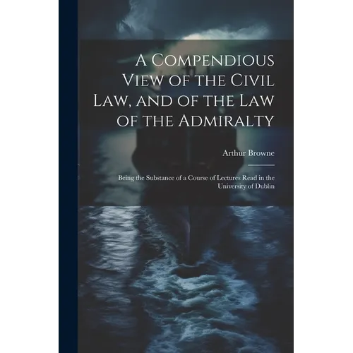 A Compendious View of the Civil Law, and of the Law of the Admiralty: Being the Substance of a Course of Lectures Read in the University of Dublin