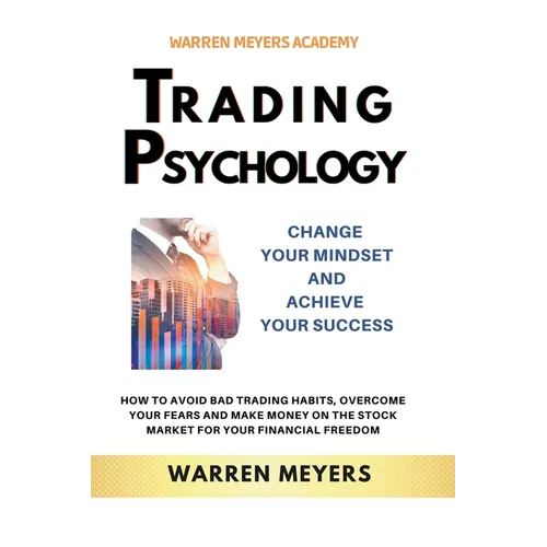 Trading Psychology Change Your Mindset and Achieve Your Success How to Avoid Bad Trading Habits, Overcome Your Fears and Make Money on the Stock Marke