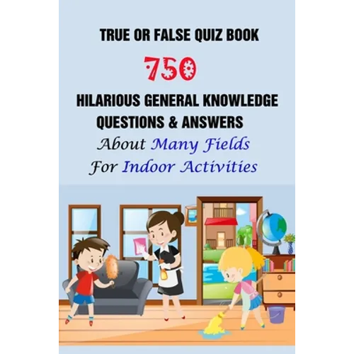 True or False Quiz Book: 750 Hilarious General Knowledge Questions & Answers About Many Fields For Indoor Activities