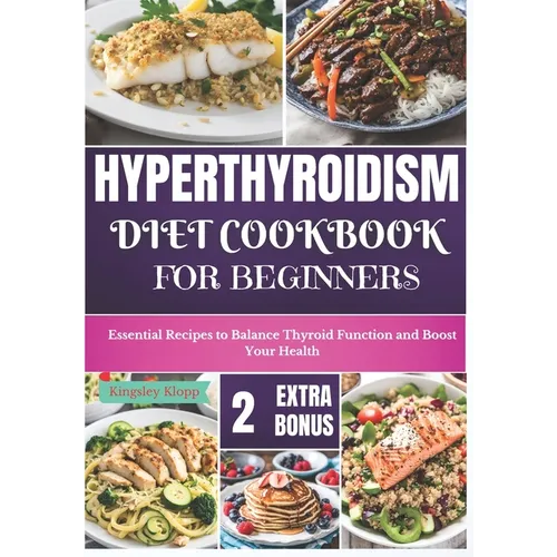 Hyperthyroidism Diet Cookbook for Beginners: Essential Nutritional Strategies to Balance Thyroid Function and Enhance Your Health