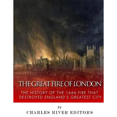 The Great Fire of London: The History of the 1666 Fire that Destroyed England's Greatest City